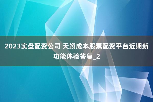 2023实盘配资公司 天翊成本股票配资平台近期新功能体验答复_2