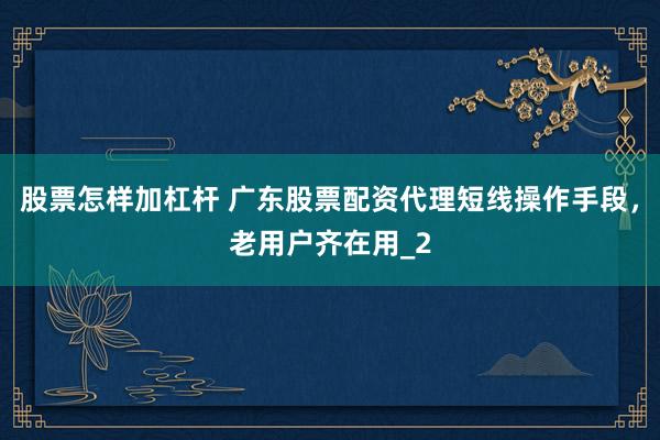 股票怎样加杠杆 广东股票配资代理短线操作手段，老用户齐在用_2