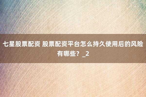 七星股票配资 股票配资平台怎么持久使用后的风险有哪些？_2