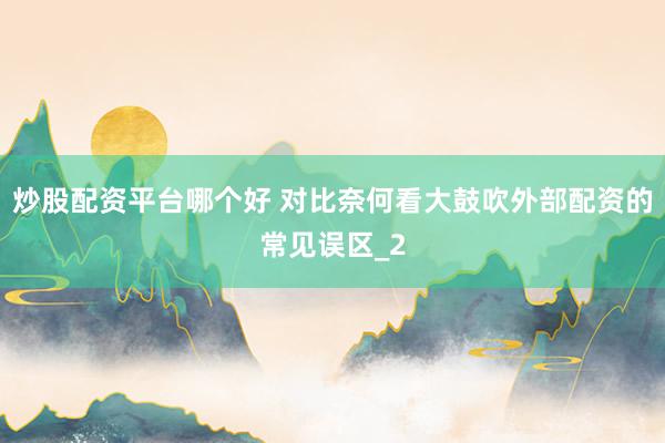 炒股配资平台哪个好 对比奈何看大鼓吹外部配资的常见误区_2