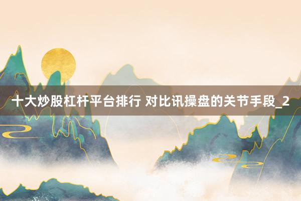 十大炒股杠杆平台排行 对比讯操盘的关节手段_2
