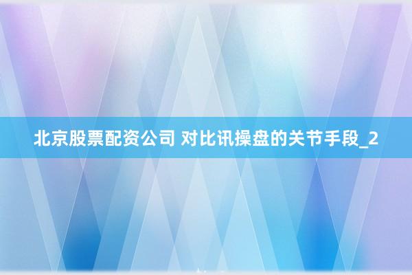 北京股票配资公司 对比讯操盘的关节手段_2