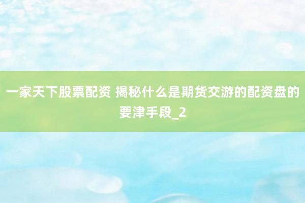 一家天下股票配资 揭秘什么是期货交游的配资盘的要津手段_2