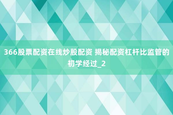 366股票配资在线炒股配资 揭秘配资杠杆比监管的初学经过_2