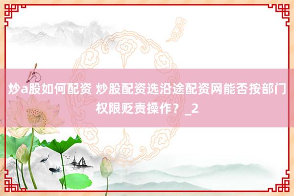 炒a股如何配资 炒股配资选沿途配资网能否按部门权限贬责操作？_2