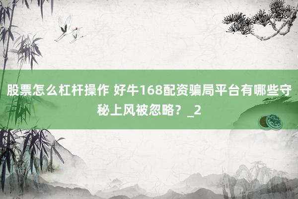 股票怎么杠杆操作 好牛168配资骗局平台有哪些守秘上风被忽略？_2