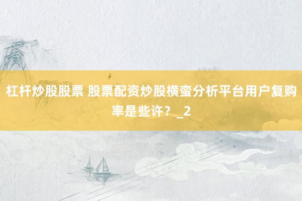 杠杆炒股股票 股票配资炒股横蛮分析平台用户复购率是些许？_2