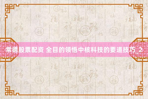 常德股票配资 全目的领悟中核科技的要道技巧_2