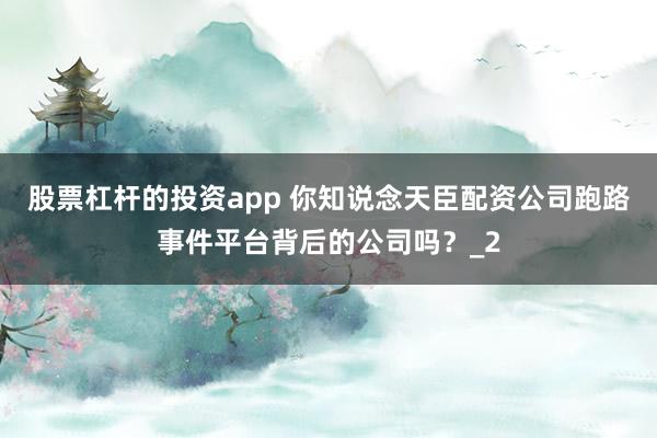 股票杠杆的投资app 你知说念天臣配资公司跑路事件平台背后的公司吗？_2