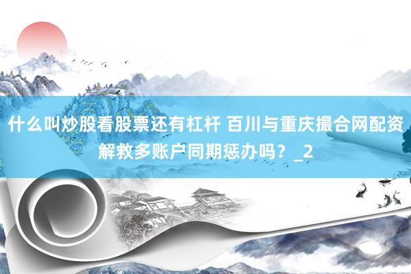 什么叫炒股看股票还有杠杆 百川与重庆撮合网配资解救多账户同期惩办吗？_2
