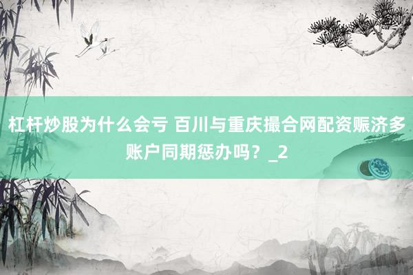 杠杆炒股为什么会亏 百川与重庆撮合网配资赈济多账户同期惩办吗？_2