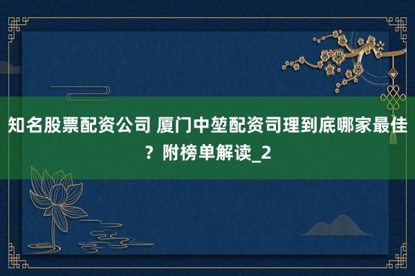 知名股票配资公司 厦门中堃配资司理到底哪家最佳？附榜单解读_2