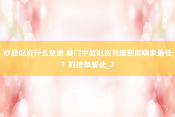 炒股配资什么意思 厦门中堃配资司理到底哪家最佳？附榜单解读_2