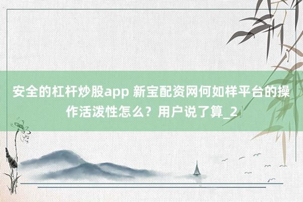 安全的杠杆炒股app 新宝配资网何如样平台的操作活泼性怎么？用户说了算_2