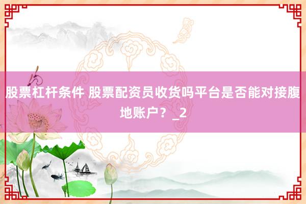 股票杠杆条件 股票配资员收货吗平台是否能对接腹地账户？_2