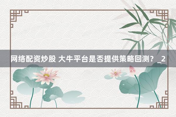 网络配资炒股 大牛平台是否提供策略回测？_2