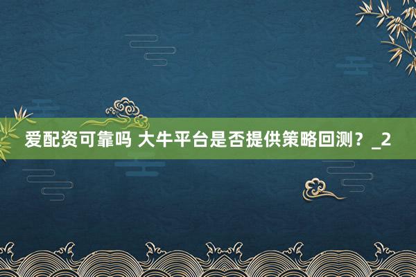 爱配资可靠吗 大牛平台是否提供策略回测？_2