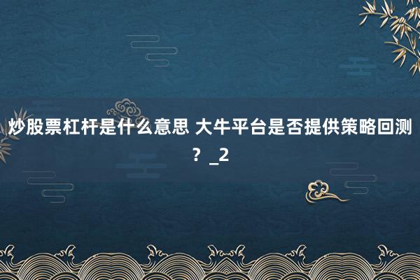 炒股票杠杆是什么意思 大牛平台是否提供策略回测？_2
