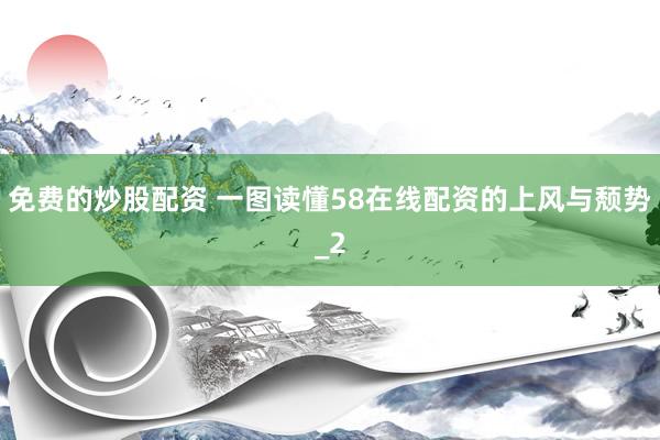 免费的炒股配资 一图读懂58在线配资的上风与颓势_2