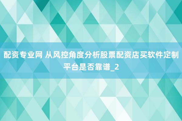 配资专业网 从风控角度分析股票配资店买软件定制平台是否靠谱_2