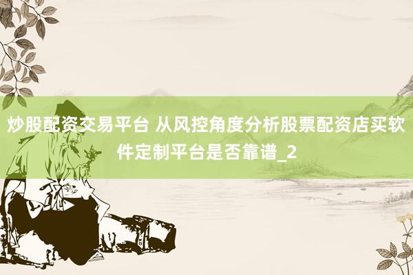 炒股配资交易平台 从风控角度分析股票配资店买软件定制平台是否靠谱_2