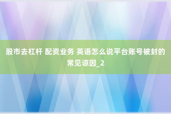 股市去杠杆 配资业务 英语怎么说平台账号被封的常见谅因_2