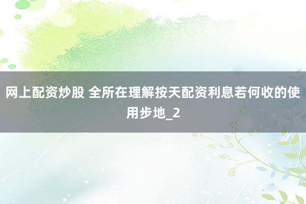 网上配资炒股 全所在理解按天配资利息若何收的使用步地_2