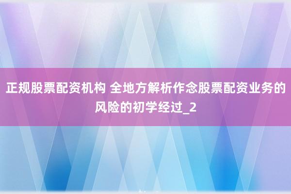 正规股票配资机构 全地方解析作念股票配资业务的风险的初学经过_2