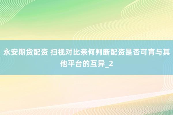 永安期货配资 扫视对比奈何判断配资是否可育与其他平台的互异_2
