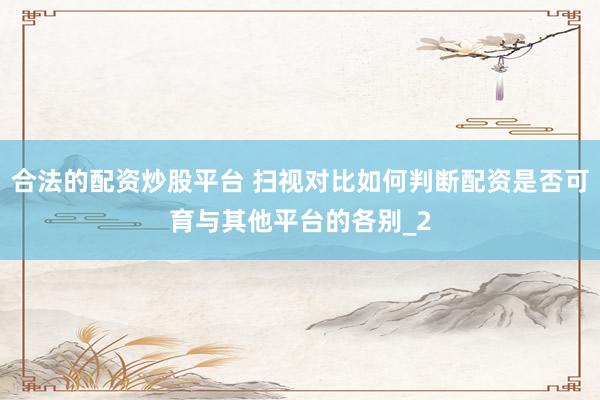 合法的配资炒股平台 扫视对比如何判断配资是否可育与其他平台的各别_2