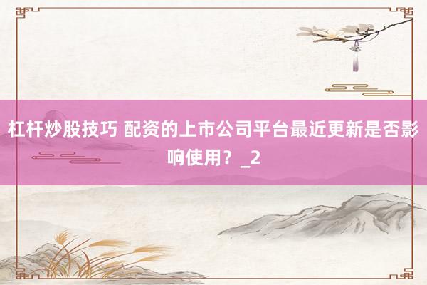 杠杆炒股技巧 配资的上市公司平台最近更新是否影响使用？_2