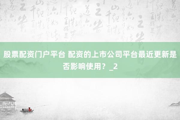 股票配资门户平台 配资的上市公司平台最近更新是否影响使用？_2
