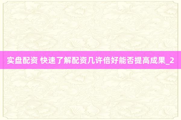实盘配资 快速了解配资几许倍好能否提高成果_2
