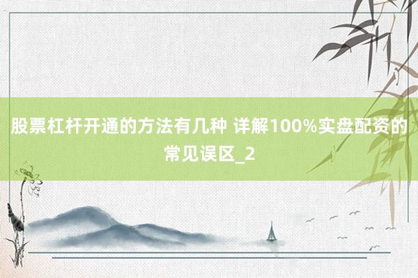 股票杠杆开通的方法有几种 详解100%实盘配资的常见误区_2