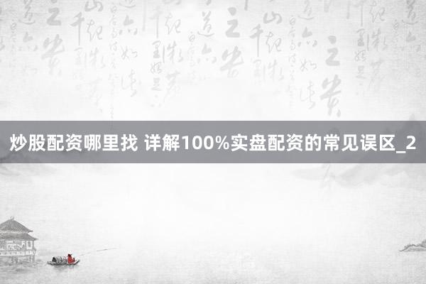 炒股配资哪里找 详解100%实盘配资的常见误区_2