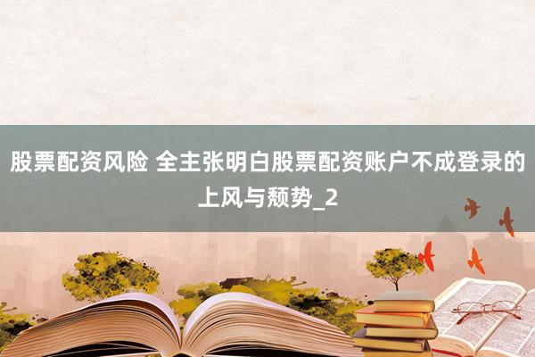 股票配资风险 全主张明白股票配资账户不成登录的上风与颓势_2