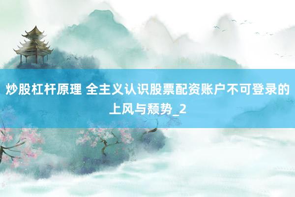 炒股杠杆原理 全主义认识股票配资账户不可登录的上风与颓势_2
