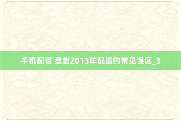 手机配资 盘货2013年配资的常见误区_3