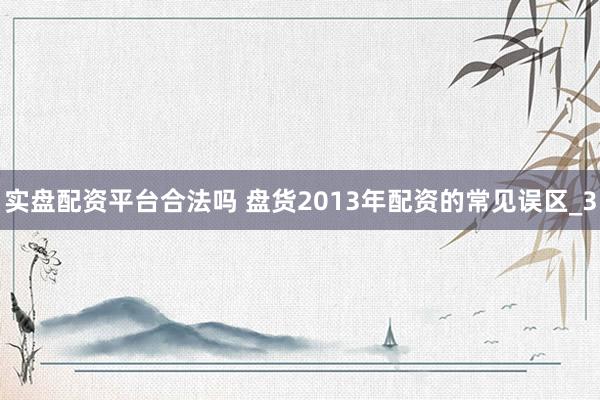 实盘配资平台合法吗 盘货2013年配资的常见误区_3