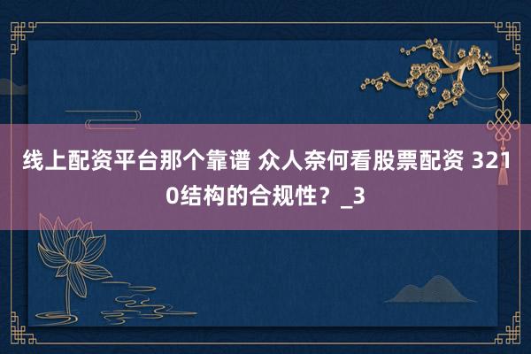 线上配资平台那个靠谱 众人奈何看股票配资 3210结构的合规性？_3