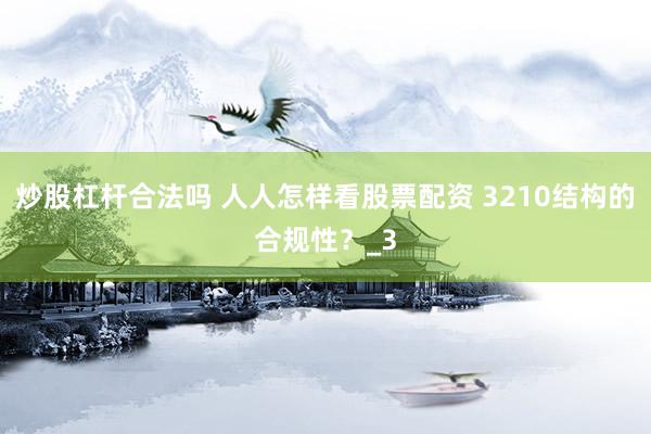 炒股杠杆合法吗 人人怎样看股票配资 3210结构的合规性？_3