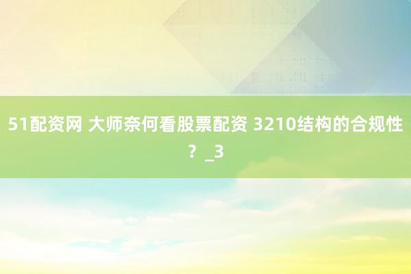 51配资网 大师奈何看股票配资 3210结构的合规性？_3