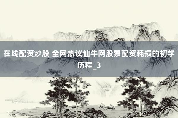 在线配资炒股 全网热议仙牛网股票配资耗损的初学历程_3
