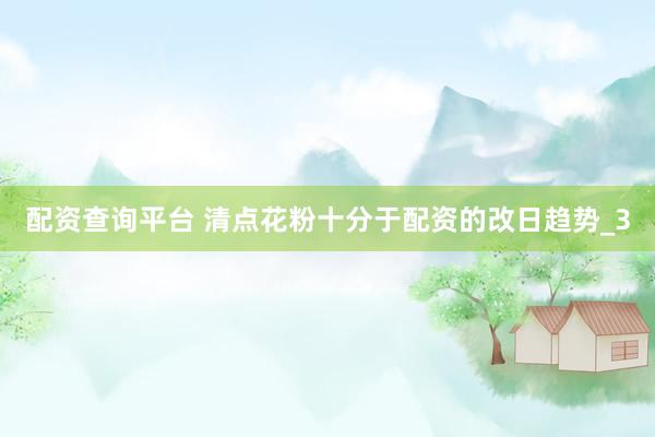 配资查询平台 清点花粉十分于配资的改日趋势_3