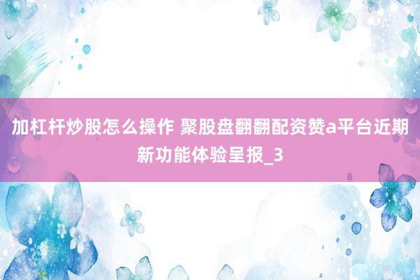 加杠杆炒股怎么操作 聚股盘翻翻配资赞a平台近期新功能体验呈报_3