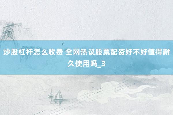 炒股杠杆怎么收费 全网热议股票配资好不好值得耐久使用吗_3