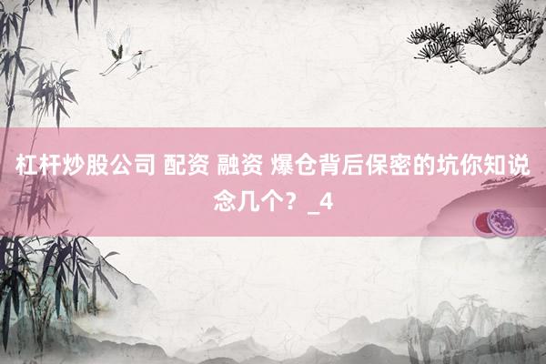 杠杆炒股公司 配资 融资 爆仓背后保密的坑你知说念几个？_4