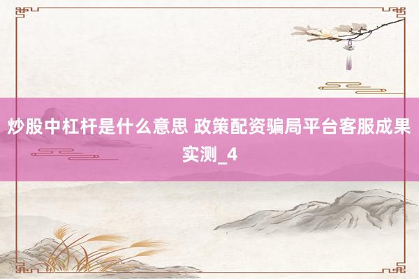 炒股中杠杆是什么意思 政策配资骗局平台客服成果实测_4