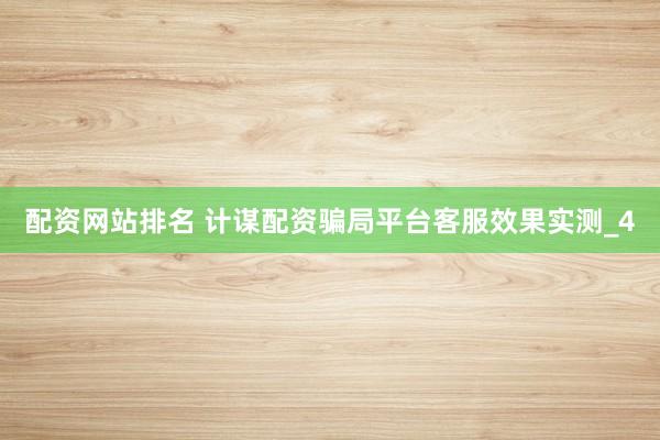 配资网站排名 计谋配资骗局平台客服效果实测_4