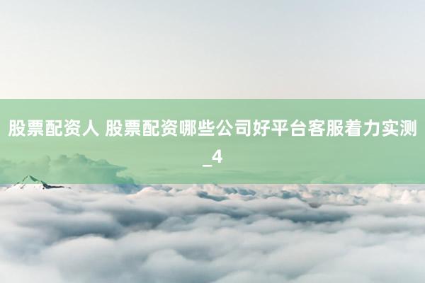 股票配资人 股票配资哪些公司好平台客服着力实测_4
